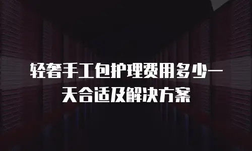 轻奢手工包护理费用多少一天合适及解决方案