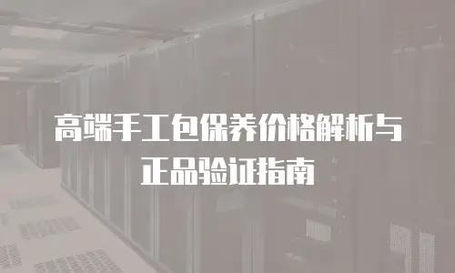 高端手工包保养价格解析与正品验证指南