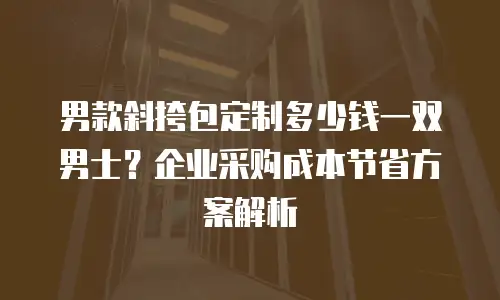 男款斜挎包定制多少钱一双男士？企业采购成本节省方案解析