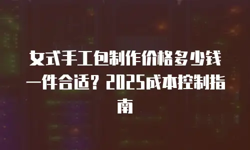 女式手工包制作价格多少钱一件合适？2025成本控制指南
