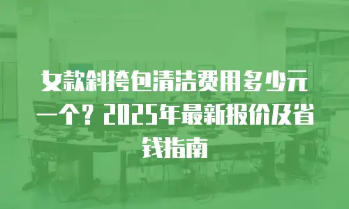 女款斜挎包清洁费用多少元一个？2025年最新报价及省钱指南