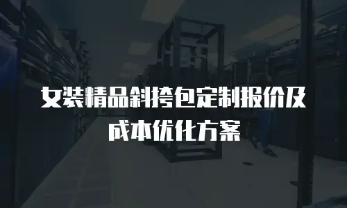 女装精品斜挎包定制报价及成本优化方案