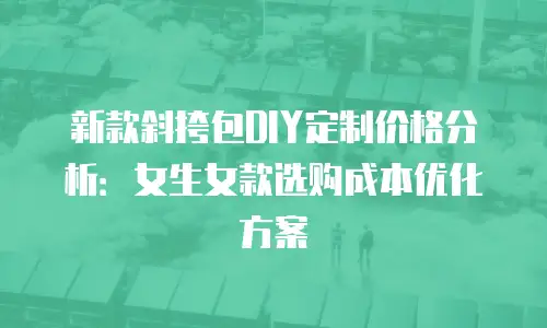 新款斜挎包DIY定制价格分析：女生女款选购成本优化方案
