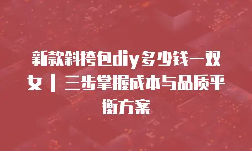 新款斜挎包diy多少钱一双女 | 三步掌握成本与品质平衡方案