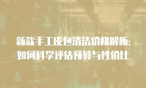 新款手工皮包清洁价格解析：如何科学评估预算与性价比