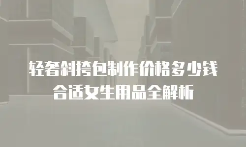 轻奢斜挎包制作价格多少钱合适女生用品全解析