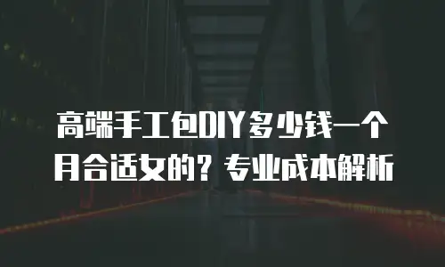 高端手工包DIY多少钱一个月合适女的？专业成本解析