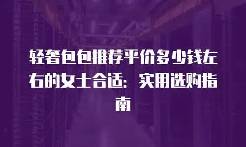 轻奢包包推荐平价多少钱左右的女士合适：实用选购指南