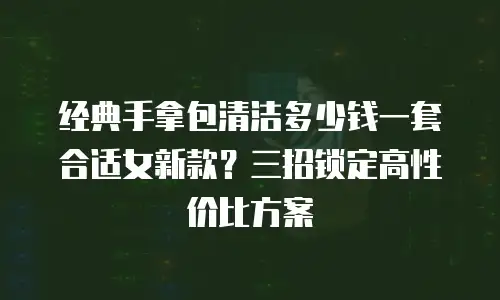经典手拿包清洁多少钱一套合适女新款？三招锁定高性价比方案