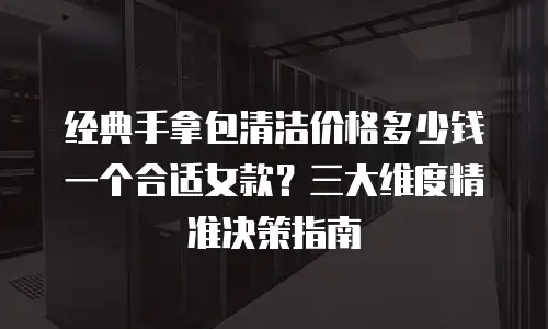 经典手拿包清洁价格多少钱一个合适女款？三大维度精准决策指南