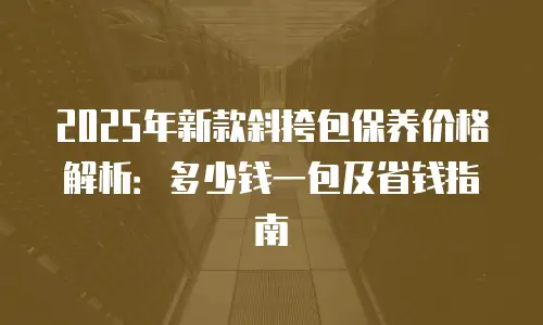 2025年新款斜挎包保养价格解析：多少钱一包及省钱指南