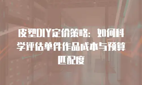 皮塑DIY定价策略：如何科学评估单件作品成本与预算匹配度