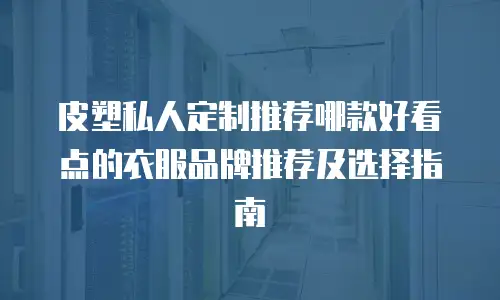 皮塑私人定制推荐哪款好看点的衣服品牌推荐及选择指南