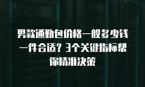 男款通勤包价格一般多少钱一件合适？3个关键指标帮你精准决策