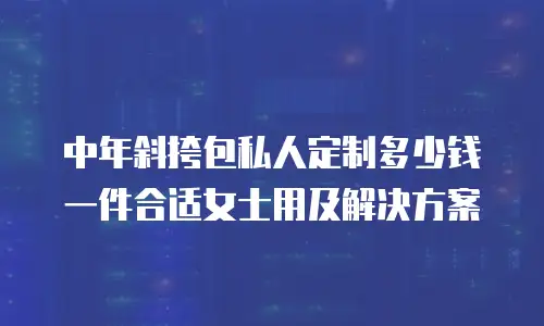中年斜挎包私人定制多少钱一件合适女士用及解决方案