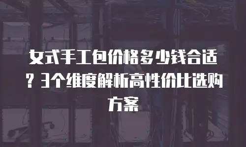 女式手工包价格多少钱合适？3个维度解析高性价比选购方案