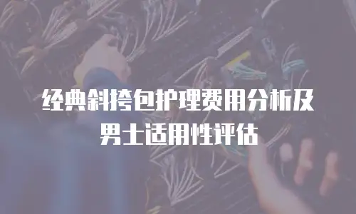 经典斜挎包护理费用分析及男士适用性评估