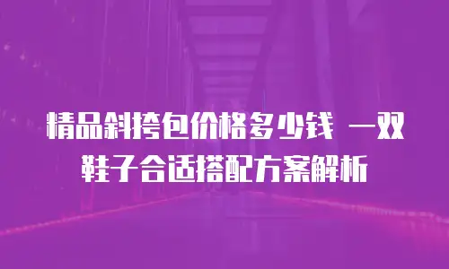 精品斜挎包价格多少钱 一双鞋子合适搭配方案解析