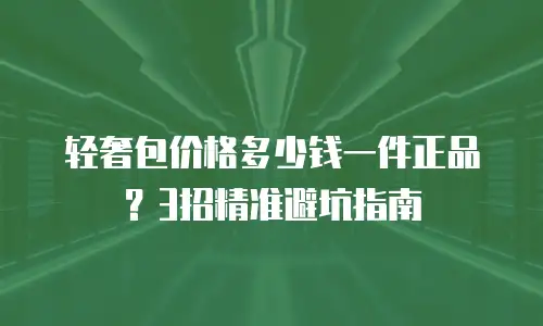 轻奢包价格多少钱一件正品？3招精准避坑指南