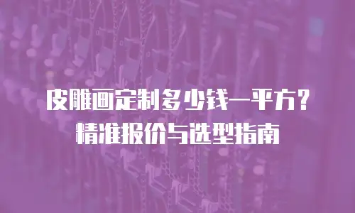 皮雕画定制多少钱一平方？精准报价与选型指南