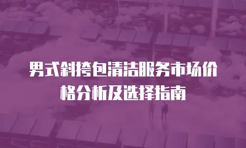 男式斜挎包清洁服务市场价格分析及选择指南