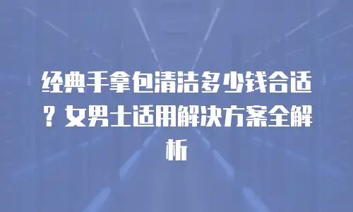 经典手拿包清洁多少钱合适？女男士适用解决方案全解析