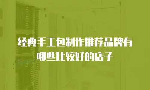 经典手工包制作推荐品牌有哪些比较好的店子