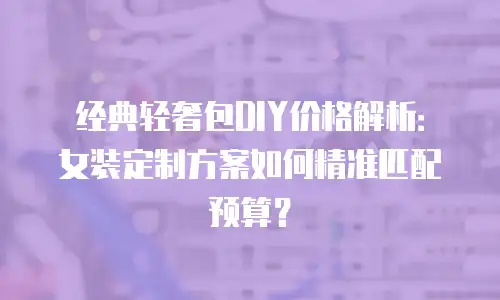经典轻奢包DIY价格解析：女装定制方案如何精准匹配预算？