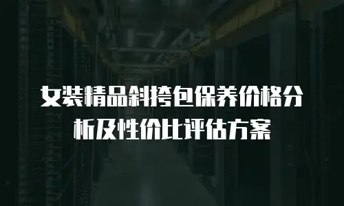 女装精品斜挎包保养价格分析及性价比评估方案