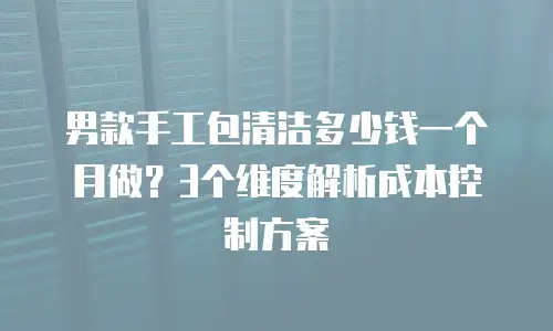 男款手工包清洁多少钱一个月做？3个维度解析成本控制方案