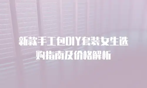 新款手工包DIY套装女生选购指南及价格解析