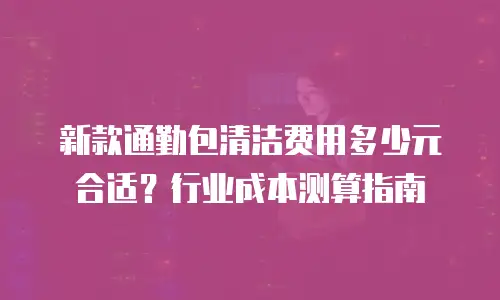新款通勤包清洁费用多少元合适？行业成本测算指南