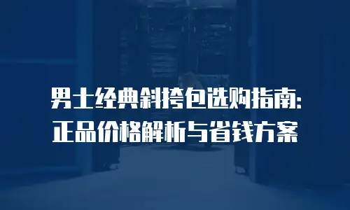 男士经典斜挎包选购指南：正品价格解析与省钱方案