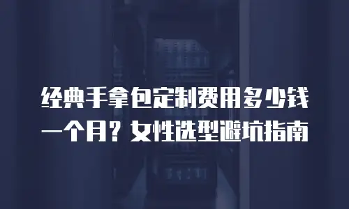 经典手拿包定制费用多少钱一个月？女性选型避坑指南
