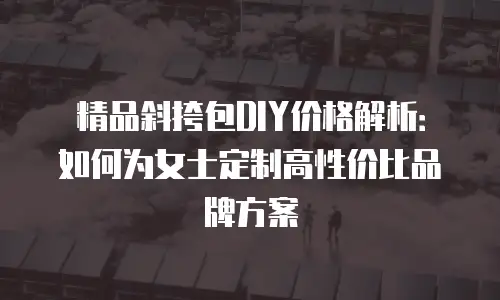 精品斜挎包DIY价格解析：如何为女士定制高性价比品牌方案
