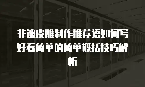 非遗皮雕制作推荐语如何写好看简单的简单概括技巧解析