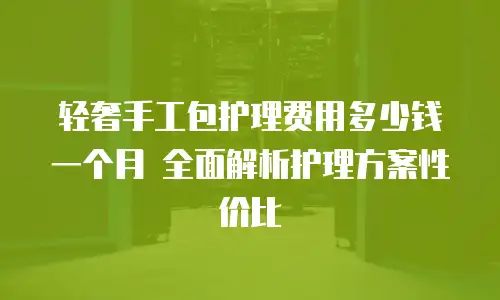 轻奢手工包护理费用多少钱一个月 全面解析护理方案性价比
