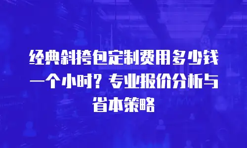 经典斜挎包定制费用多少钱一个小时？专业报价分析与省本策略