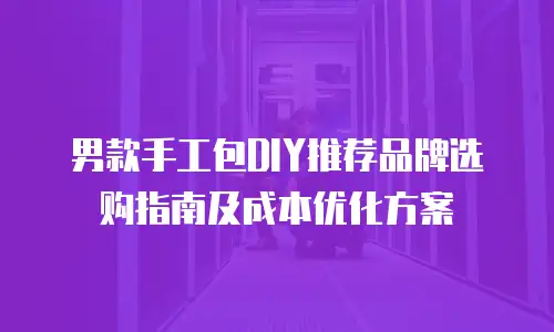 男款手工包DIY推荐品牌选购指南及成本优化方案