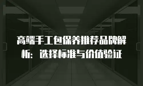 高端手工包保养推荐品牌解析：选择标准与价值验证