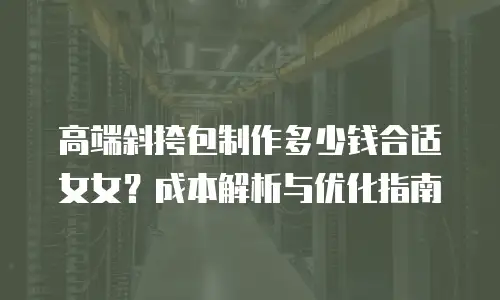 高端斜挎包制作多少钱合适女女？成本解析与优化指南