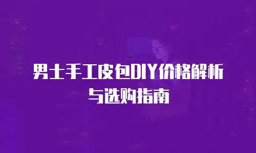 男士手工皮包DIY价格解析与选购指南
