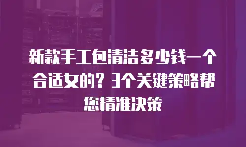 新款手工包清洁多少钱一个合适女的？3个关键策略帮您精准决策
