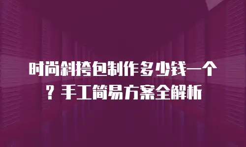 时尚斜挎包制作多少钱一个？手工简易方案全解析