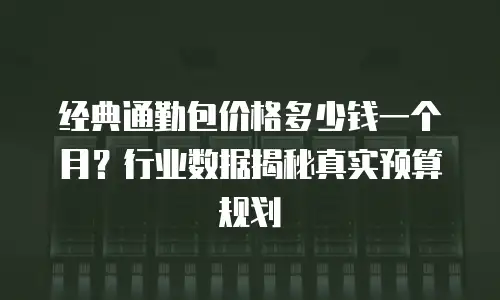经典通勤包价格多少钱一个月？行业数据揭秘真实预算规划