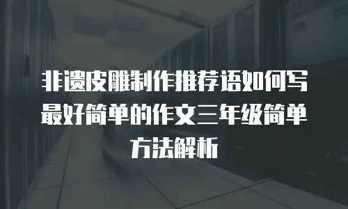 非遗皮雕制作推荐语如何写最好简单的作文三年级简单方法解析