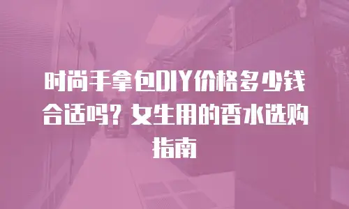 时尚手拿包DIY价格多少钱合适吗？女生用的香水选购指南