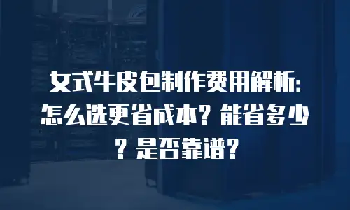 女式牛皮包制作费用解析：怎么选更省成本？能省多少？是否靠谱？