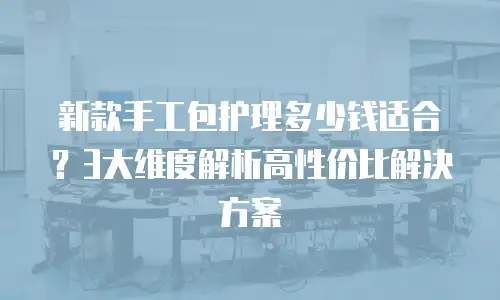 新款手工包护理多少钱适合？3大维度解析高性价比解决方案