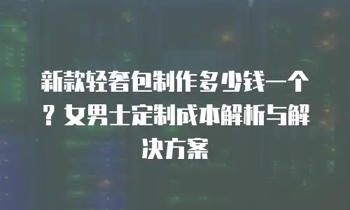 新款轻奢包制作多少钱一个？女男士定制成本解析与解决方案